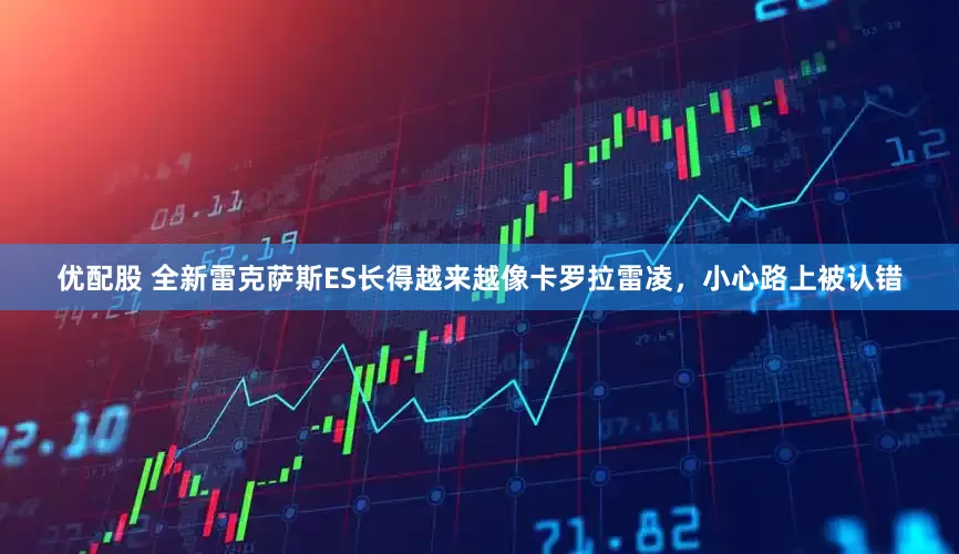 优配股 全新雷克萨斯ES长得越来越像卡罗拉雷凌，小心路上被认错