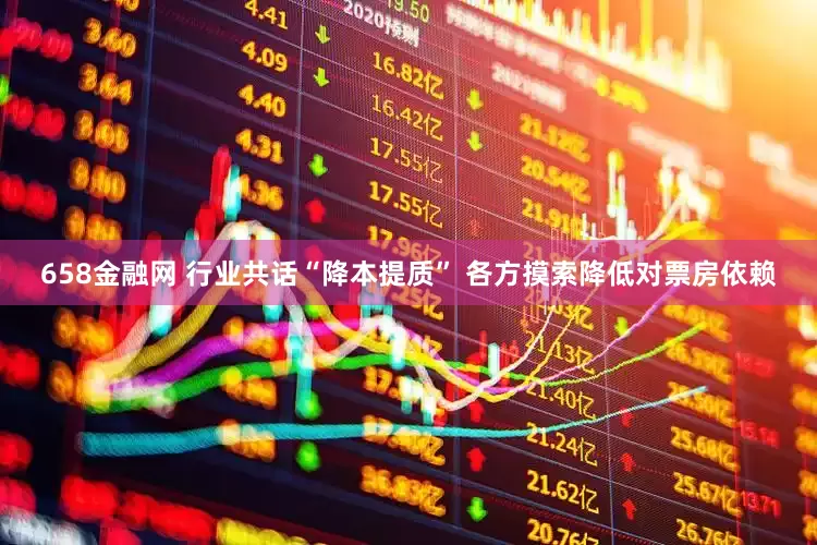 658金融网 行业共话“降本提质” 各方摸索降低对票房依赖