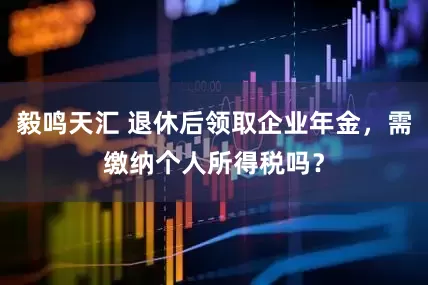 毅鸣天汇 退休后领取企业年金，需缴纳个人所得税吗？