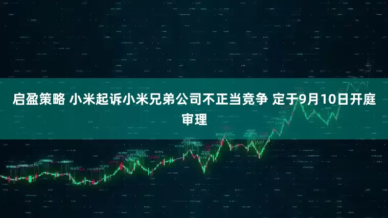启盈策略 小米起诉小米兄弟公司不正当竞争 定于9月10日开庭审理