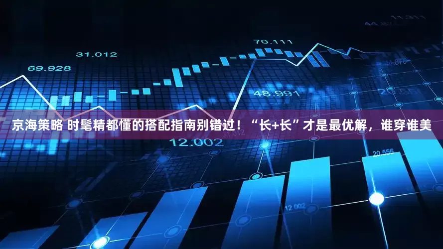 京海策略 时髦精都懂的搭配指南别错过！“长+长”才是最优解，谁穿谁美
