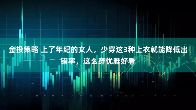 金投策略 上了年纪的女人，少穿这3种上衣就能降低出错率，这么穿优雅好看