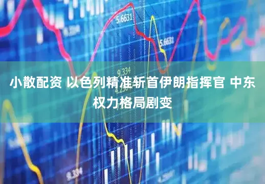 小散配资 以色列精准斩首伊朗指挥官 中东权力格局剧变