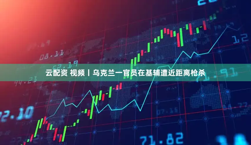 云配资 视频丨乌克兰一官员在基辅遭近距离枪杀