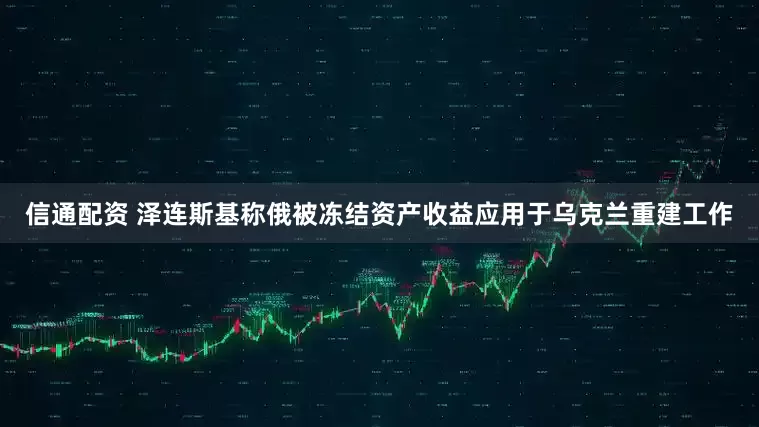 信通配资 泽连斯基称俄被冻结资产收益应用于乌克兰重建工作