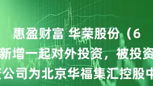 惠盈财富 华荣股份（603855）新增一起对外投资，被投资公司为北京华福集汇控股中心（有限合伙）