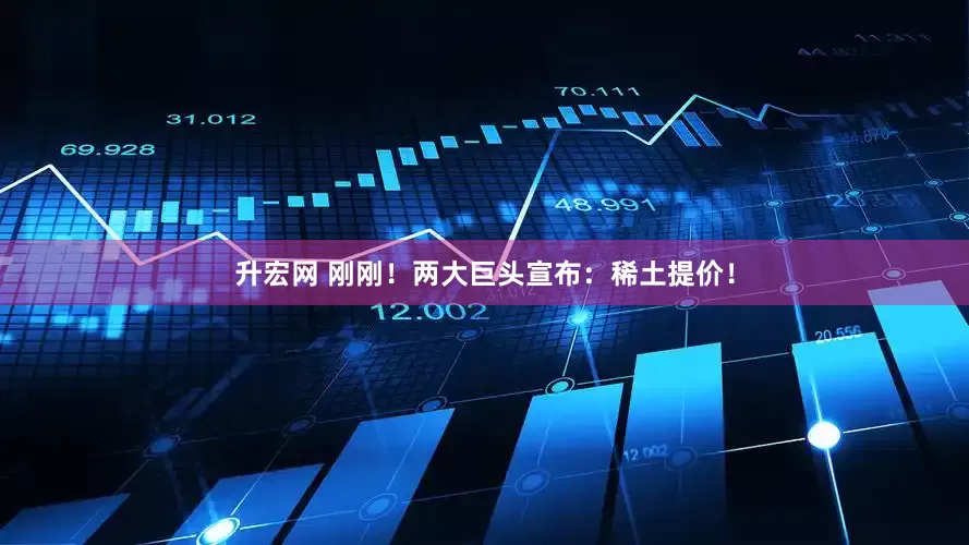升宏网 刚刚！两大巨头宣布：稀土提价！