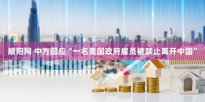 顺阳网 中方回应“一名美国政府雇员被禁止离开中国”