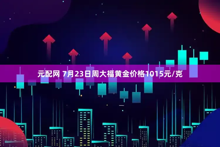 元配网 7月23日周大福黄金价格1015元/克