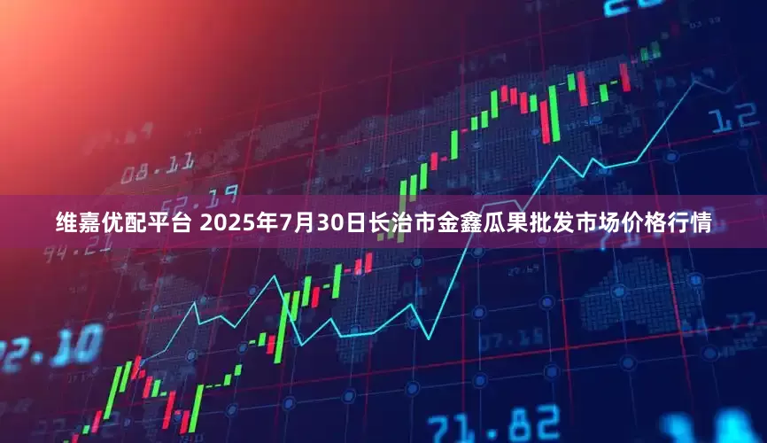 维嘉优配平台 2025年7月30日长治市金鑫瓜果批发市场价格行情