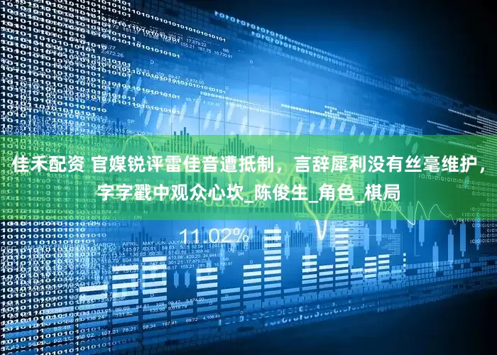 佳禾配资 官媒锐评雷佳音遭抵制，言辞犀利没有丝毫维护，字字戳中观众心坎_陈俊生_角色_棋局
