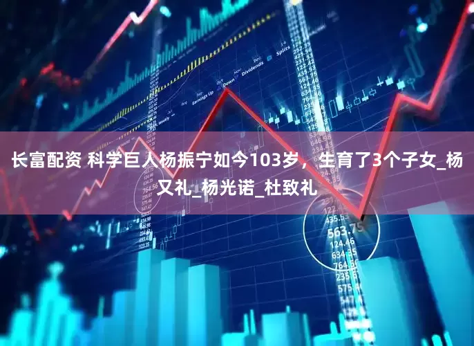 长富配资 科学巨人杨振宁如今103岁，生育了3个子女_杨又礼_杨光诺_杜致礼