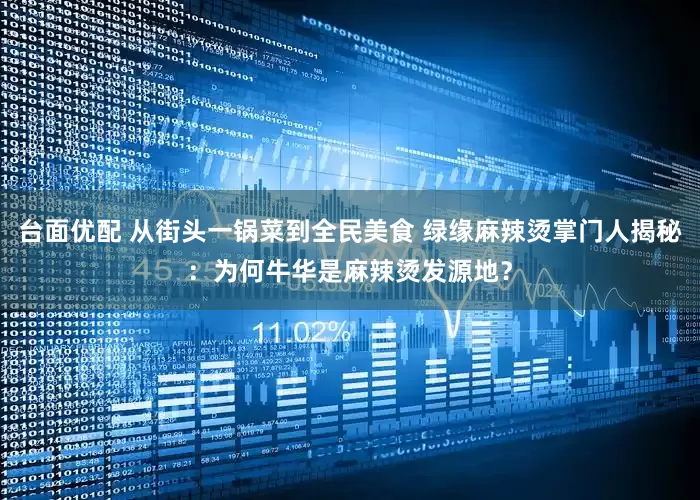 台面优配 从街头一锅菜到全民美食 绿缘麻辣烫掌门人揭秘：为何牛华是麻辣烫发源地？