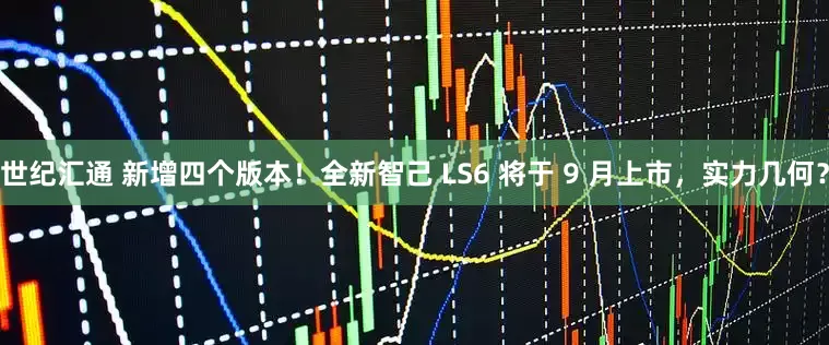 世纪汇通 新增四个版本！全新智己 LS6 将于 9 月上市，实力几何？