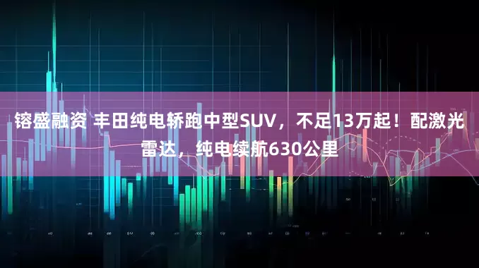 镕盛融资 丰田纯电轿跑中型SUV，不足13万起！配激光雷达，纯电续航630公里