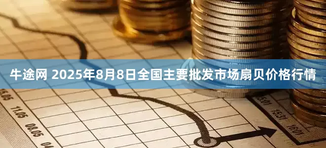牛途网 2025年8月8日全国主要批发市场扇贝价格行情