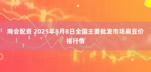 海会配资 2025年8月8日全国主要批发市场扁豆价格行情