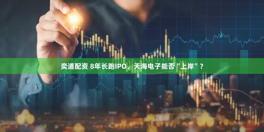 奕道配资 8年长跑IPO，天海电子能否“上岸”？