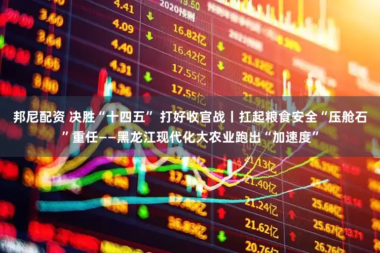 邦尼配资 决胜“十四五” 打好收官战丨扛起粮食安全“压舱石”重任——黑龙江现代化大农业跑出“加速度”