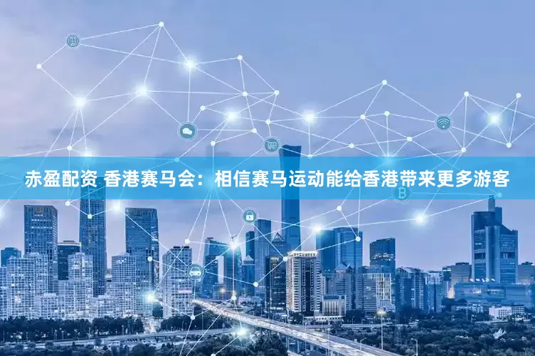 赤盈配资 香港赛马会：相信赛马运动能给香港带来更多游客
