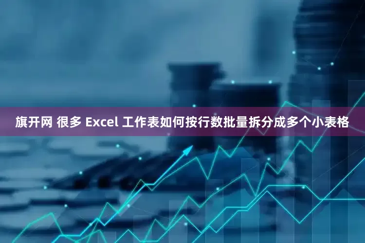 旗开网 很多 Excel 工作表如何按行数批量拆分成多个小表格