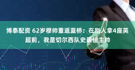 博泰配资 62岁穆帅重返蓝桥：在别人拿4座英超前，我是切尔西队史最佳主帅