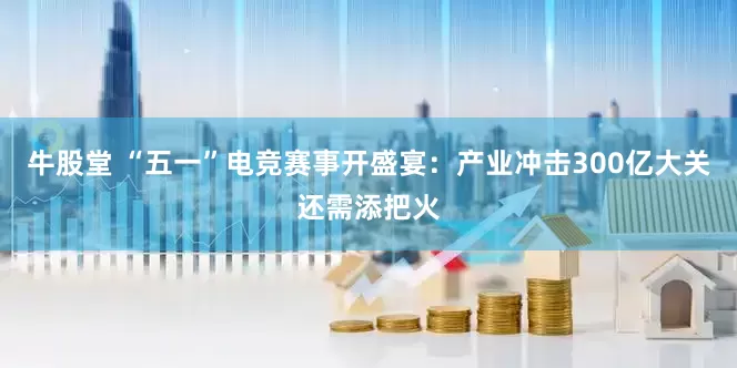 牛股堂 “五一”电竞赛事开盛宴：产业冲击300亿大关还需添把火
