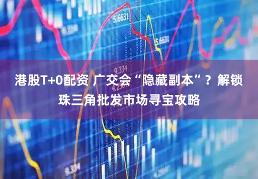 港股T+0配资 广交会“隐藏副本”？解锁珠三角批发市场寻宝攻略