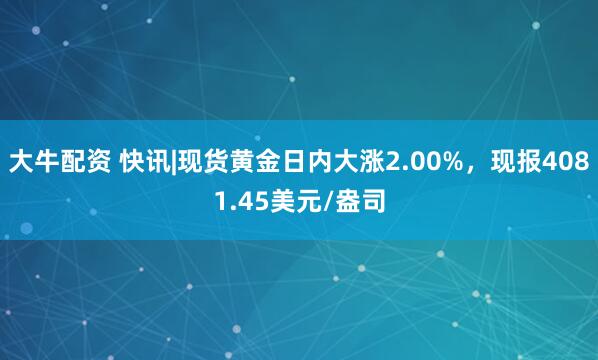 大牛配资 快讯|现货黄金日内大涨2.00%，现报4081.45美元/盎司