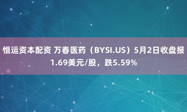 恒运资本配资 万春医药（BYSI.US）5月2日收盘报1.69美元/股，跌5.59%