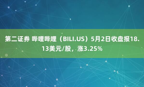 第二证券 哔哩哔哩（BILI.US）5月2日收盘报18.13美元/股，涨3.25%