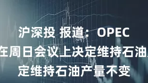 沪深投 报道：OPEC+可能会在周日会议上决定维持石油产量不变