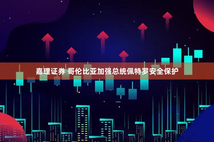 嘉理证券 哥伦比亚加强总统佩特罗安全保护