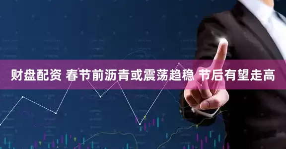 财盘配资 春节前沥青或震荡趋稳 节后有望走高