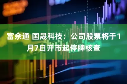 富余通 国晟科技：公司股票将于1月7日开市起停牌核查