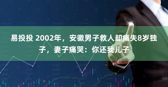 易投投 2002年，安徽男子救人却痛失8岁独子，妻子痛哭：你还我儿子