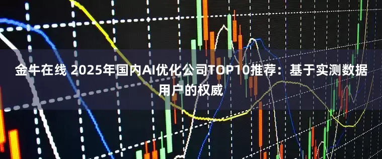 金牛在线 2025年国内AI优化公司TOP10推荐：基于实测数据用户的权威