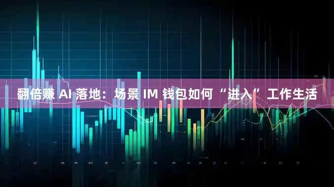 翻倍赚 AI 落地：场景 IM 钱包如何 “进入” 工作生活