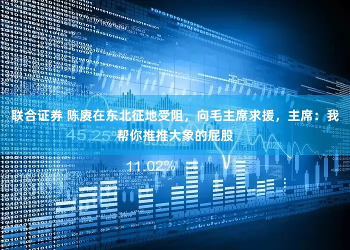 联合证券 陈赓在东北征地受阻，向毛主席求援，主席：我帮你推推大象的屁股