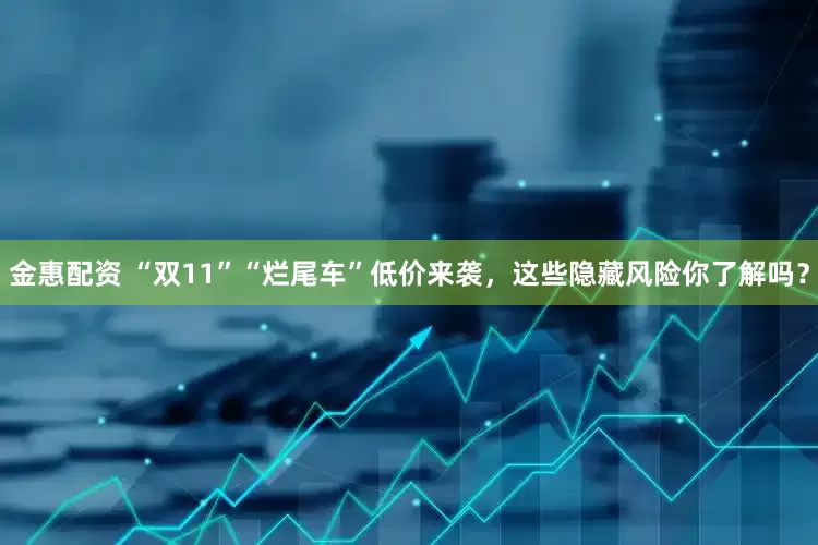 金惠配资 “双11”“烂尾车”低价来袭，这些隐藏风险你了解吗？