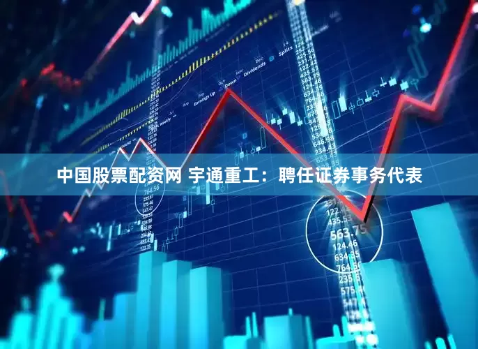 中国股票配资网 宇通重工：聘任证券事务代表