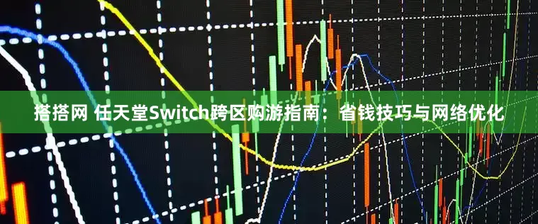 搭搭网 任天堂Switch跨区购游指南：省钱技巧与网络优化