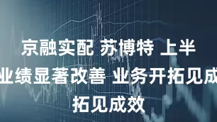 京融实配 苏博特 上半年业绩显著改善 业务开拓见成效