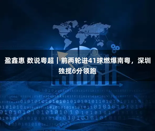 盈鑫惠 数说粤超｜前两轮进41球燃爆南粤，深圳独揽6分领跑