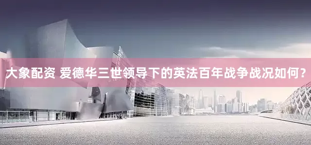 大象配资 爱德华三世领导下的英法百年战争战况如何？